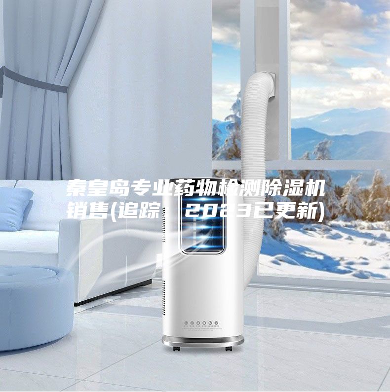秦皇島專業(yè)藥物檢測(cè)除濕機(jī)銷售(追蹤:2023已更新)