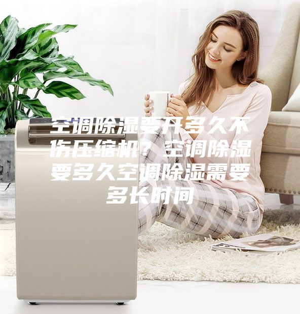 空調(diào)除濕要開多久不傷壓縮機(jī)？空調(diào)除濕要多久空調(diào)除濕需要多長時(shí)間