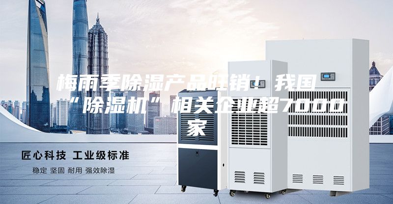 梅雨季除濕產(chǎn)品旺銷！我國“除濕機”相關(guān)企業(yè)超7000家