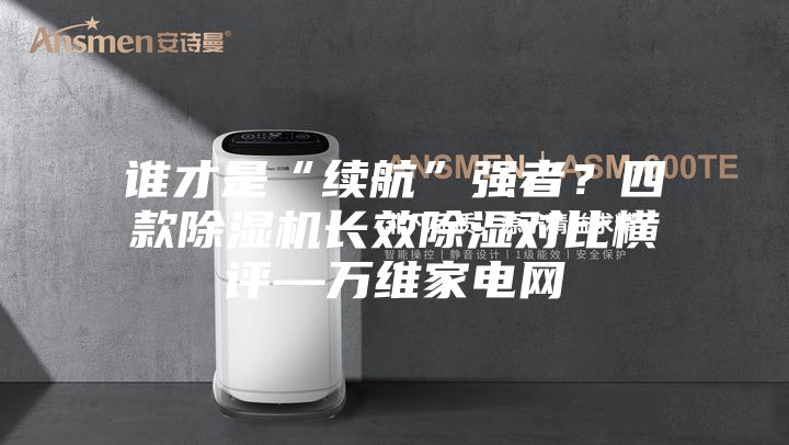 誰才是“續(xù)航”強者？四款除濕機長效除濕對比橫評—萬維家電網(wǎng)