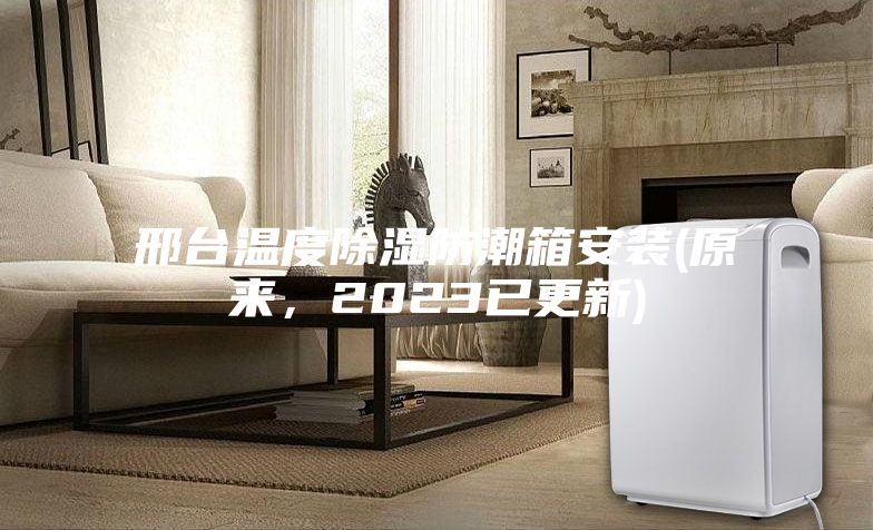 邢臺溫度除濕防潮箱安裝(原來，2023已更新)