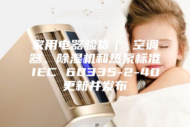 家用電器驗貨| 空調器、除濕機和熱泵標準IEC 60335-2-40更新并發布