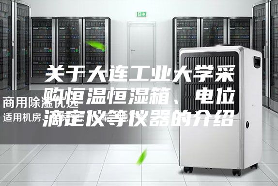 關(guān)于大連工業(yè)大學(xué)采購(gòu)恒溫恒濕箱、電位滴定儀等儀器的介紹