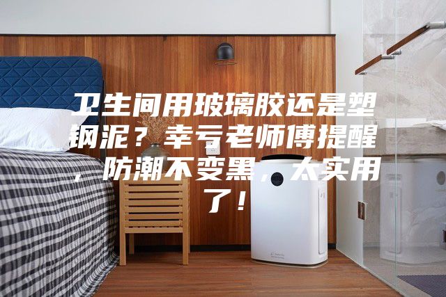 衛(wèi)生間用玻璃膠還是塑鋼泥？幸虧老師傅提醒，防潮不變黑，太實用了！