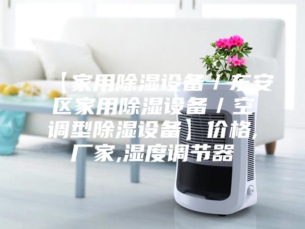 【家用除濕設(shè)備／東安區(qū)家用除濕設(shè)備／空調(diào)型除濕設(shè)備】?jī)r(jià)格,廠家,濕度調(diào)節(jié)器