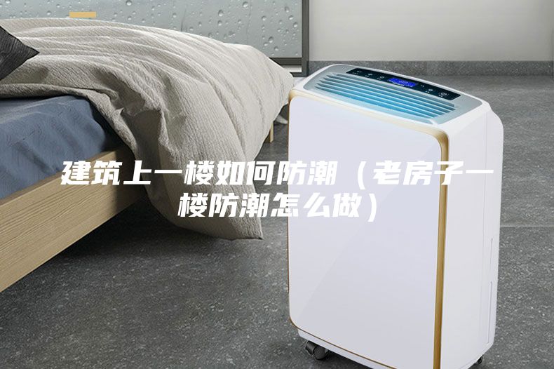 建筑上一樓如何防潮(老房子一樓防潮怎么做)