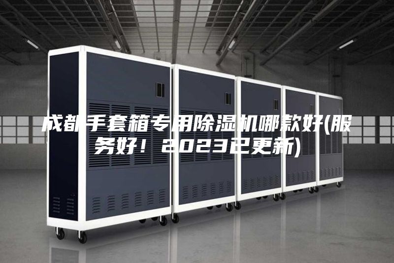 成都手套箱專用除濕機哪款好(服務好!2023已更新)