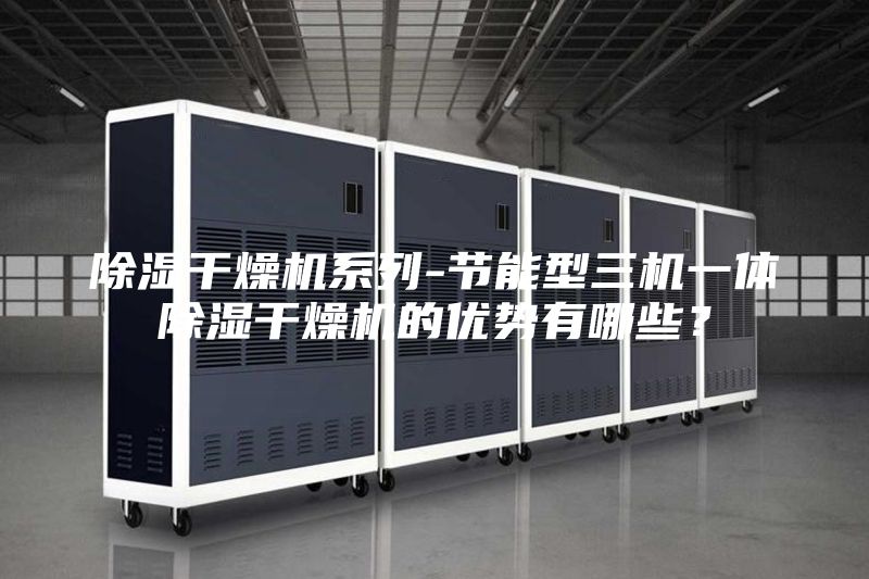 除濕干燥機系列-節能型三機一體除濕干燥機的優勢有哪些？