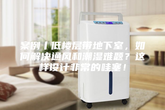 案例丨低樓層帶地下室，如何解決通風(fēng)和潮濕難題？這樣設(shè)計非常的哇塞！