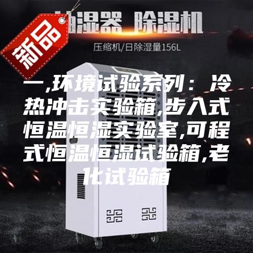 一,環(huán)境試驗(yàn)系列：冷熱沖擊實(shí)驗(yàn)箱,步入式恒溫恒濕實(shí)驗(yàn)室,可程式恒溫恒濕試驗(yàn)箱,老化試驗(yàn)箱