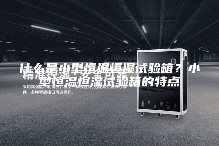 什么是小型恒溫恒濕試驗(yàn)箱?小型恒溫恒濕試驗(yàn)箱的特點(diǎn)