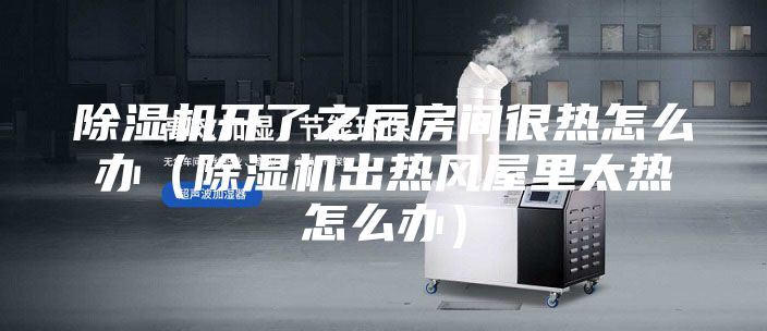 除濕機開了之后房間很熱怎么辦（除濕機出熱風(fēng)屋里太熱怎么辦）