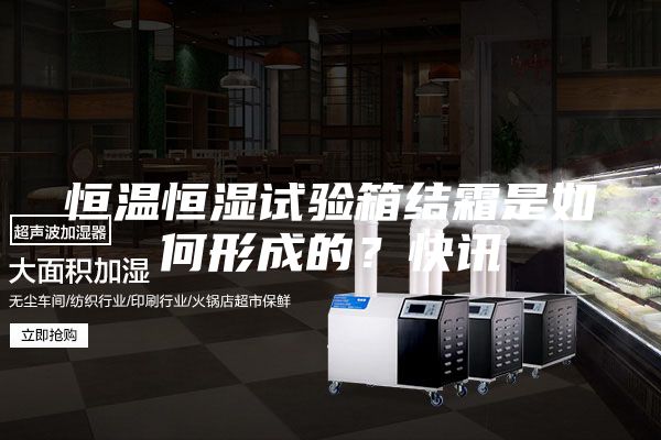 恒溫恒濕試驗(yàn)箱結(jié)霜是如何形成的?快訊