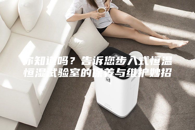 你知道嗎?告訴您步入式恒溫恒濕試驗(yàn)室的保養(yǎng)與維護(hù)妙招