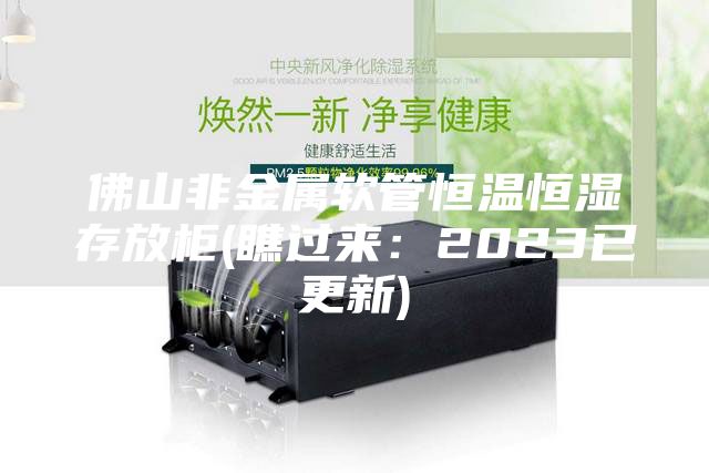佛山非金屬軟管恒溫恒濕存放柜(瞧過(guò)來(lái)：2023已更新)