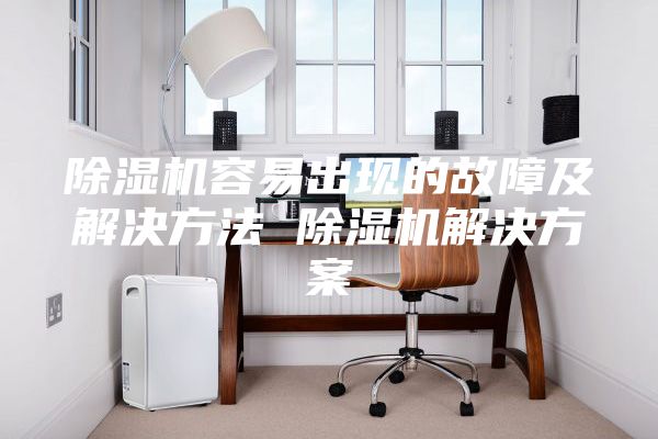 除濕機容易出現的故障及解決方法 除濕機解決方案