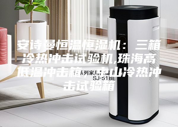 安詩曼恒溫恒濕機：三箱冷熱沖擊試驗機,珠海高低溫沖擊箱，中山冷熱沖擊試驗箱
