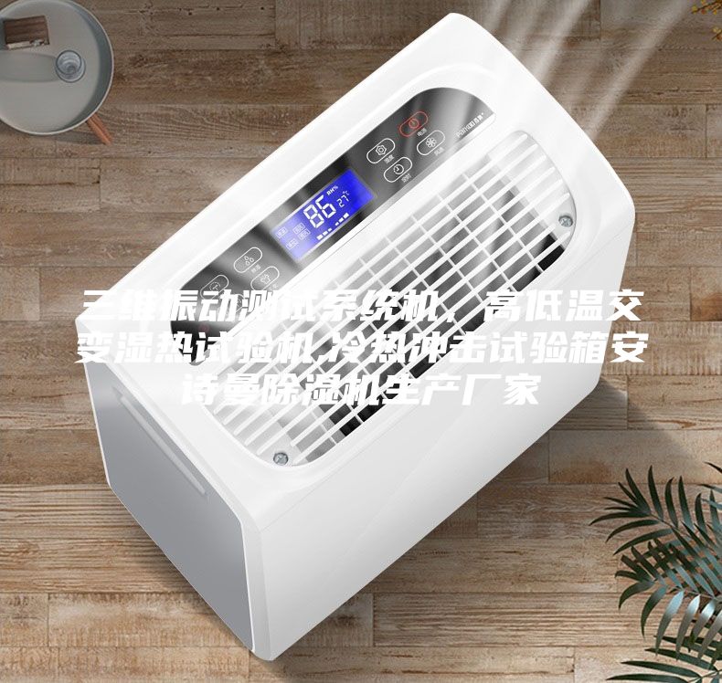 三維振動測試系統(tǒng)機,高低溫交變濕熱試驗機,冷熱沖擊試驗箱安詩曼除濕機生產廠家