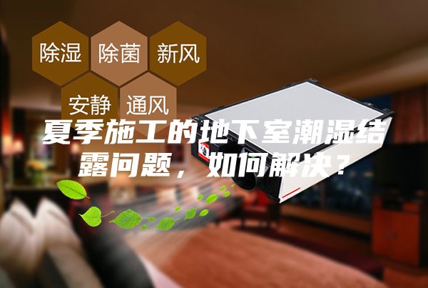 夏季施工的地下室潮濕結(jié)露問(wèn)題，如何解決？