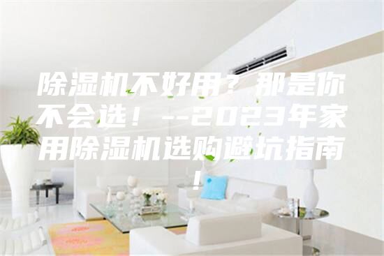 除濕機(jī)不好用？那是你不會(huì)選！--2023年家用除濕機(jī)選購(gòu)避坑指南！