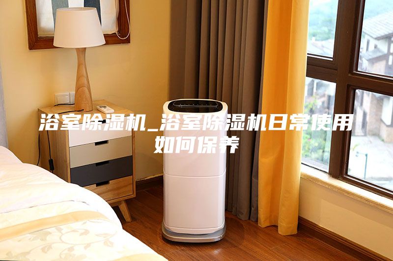 浴室除濕機(jī)_浴室除濕機(jī)日常使用如何保養(yǎng)