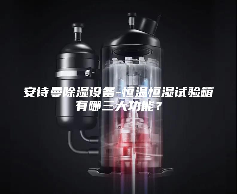 安詩曼除濕設(shè)備-恒溫恒濕試驗箱有哪三大功能？