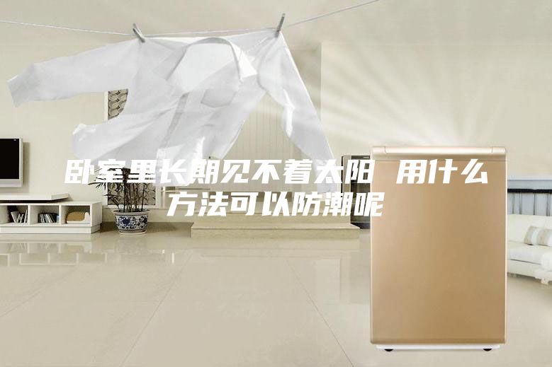 臥室里長(zhǎng)期見不著太陽 用什么方法可以防潮呢