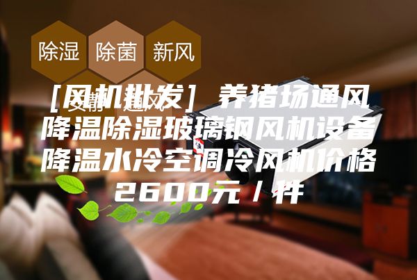 [風(fēng)機(jī)批發(fā)] 養(yǎng)豬場通風(fēng)降溫除濕玻璃鋼風(fēng)機(jī)設(shè)備降溫水冷空調(diào)冷風(fēng)機(jī)價(jià)格2600元／件