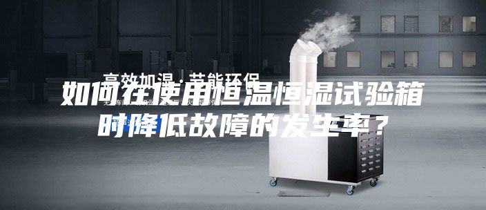 如何在使用恒溫恒濕試驗箱時降低故障的發生率？