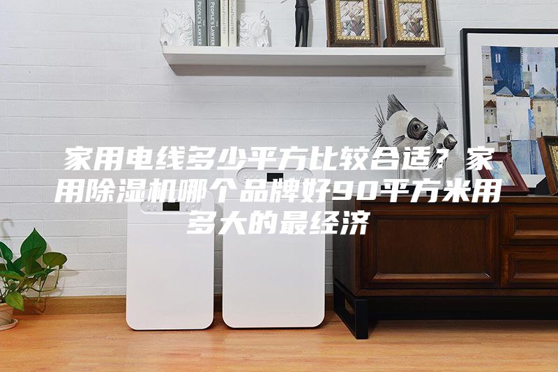 家用電線多少平方比較合適？家用除濕機哪個品牌好90平方米用多大的最經濟