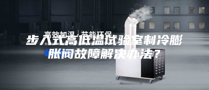步入式高低溫試驗(yàn)室制冷膨脹閥故障解決辦法?