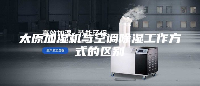 太原加濕機與空調(diào)除濕工作方式的區(qū)別