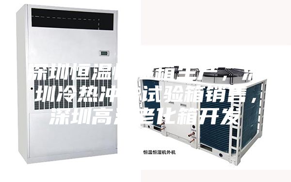 深圳恒溫恒濕箱生產(chǎn)，深圳冷熱沖擊試驗(yàn)箱銷售，深圳高溫老化箱開發(fā)