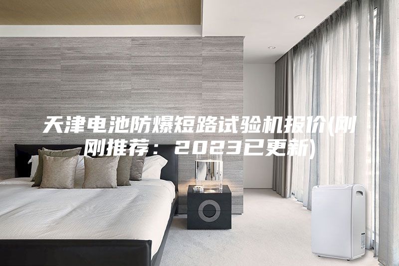 天津電池防爆短路試驗機報價(剛剛推薦:2023已更新)