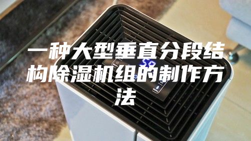 一種大型垂直分段結(jié)構(gòu)除濕機組的制作方法