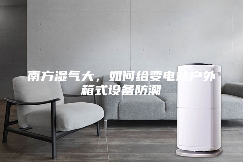 南方濕氣大,如何給變電站戶外箱式設(shè)備防潮