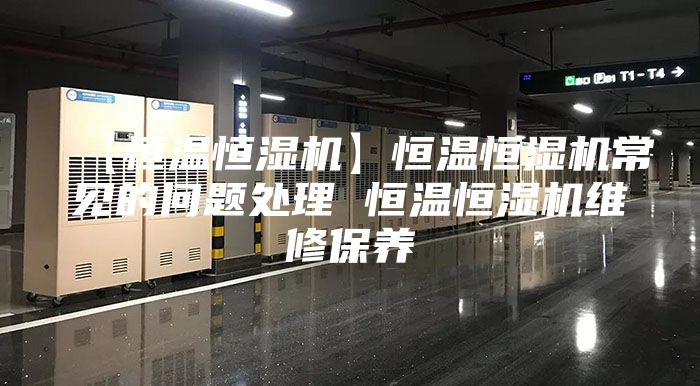 【恒溫恒濕機】恒溫恒濕機常見的問題處理 恒溫恒濕機維修保養