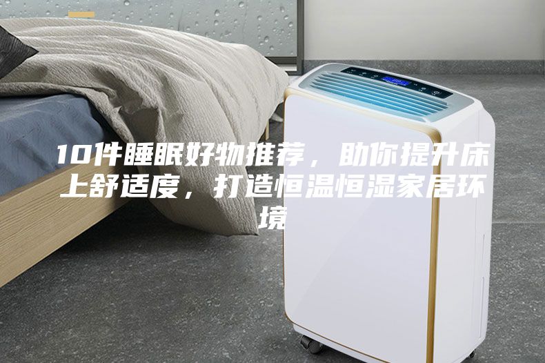 10件睡眠好物推薦,助你提升床上舒適度,打造恒溫恒濕家居環(huán)境