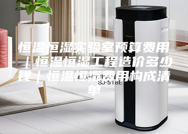 恒溫恒濕實驗室預(yù)算費用|恒溫恒濕工程造價多少錢|恒溫恒濕費用構(gòu)成清單