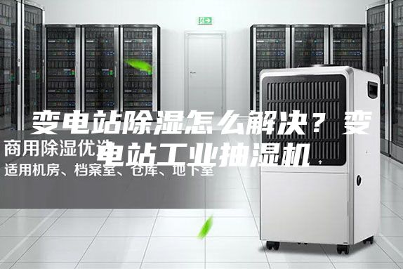 變電站除濕怎么解決?變電站工業(yè)抽濕機