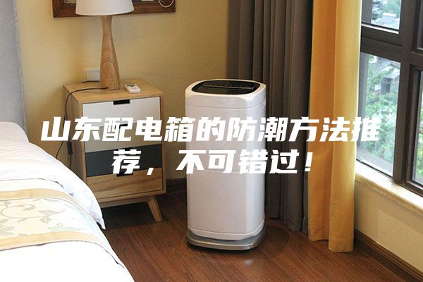 山東配電箱的防潮方法推薦,不可錯(cuò)過(guò)!