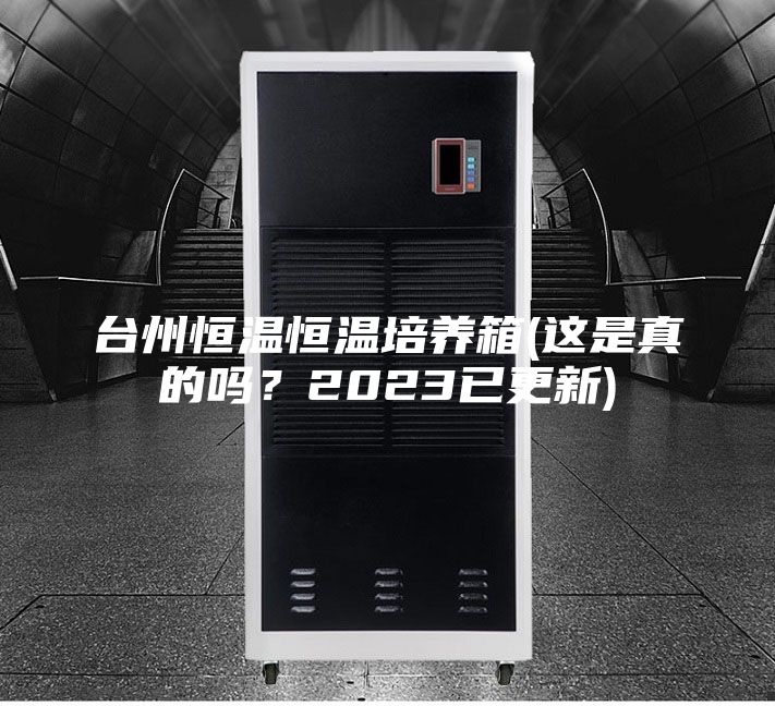 臺(tái)州恒溫恒溫培養(yǎng)箱(這是真的嗎？2023已更新)