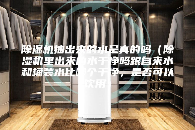 除濕機抽出來的水是真的嗎（除濕機里出來的水干凈嗎跟自來水和桶裝水比哪個干凈，是否可以飲用）