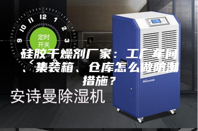 硅膠干燥劑廠家:工廠車間、集裝箱、倉庫怎么做防潮措施?