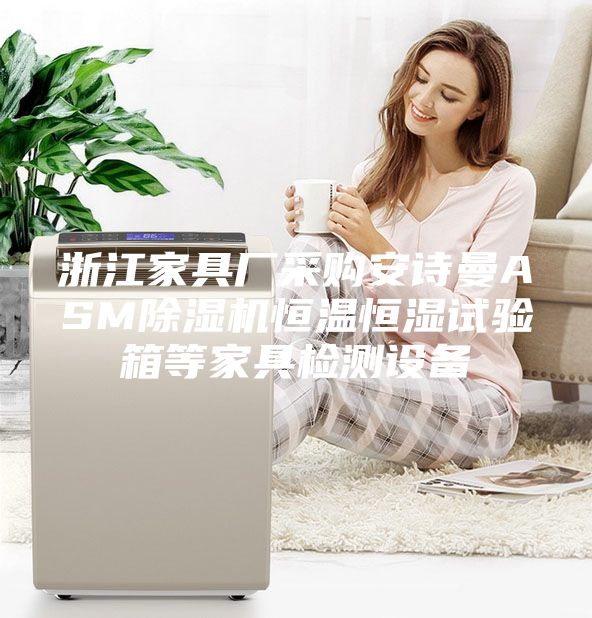 浙江家具廠采購安詩曼ASM除濕機(jī)恒溫恒濕試驗(yàn)箱等家具檢測(cè)設(shè)備
