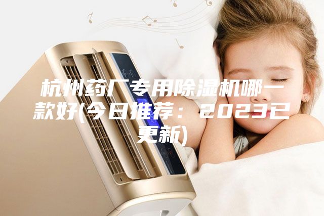 杭州藥廠專用除濕機(jī)哪一款好(今日推薦：2023已更新)