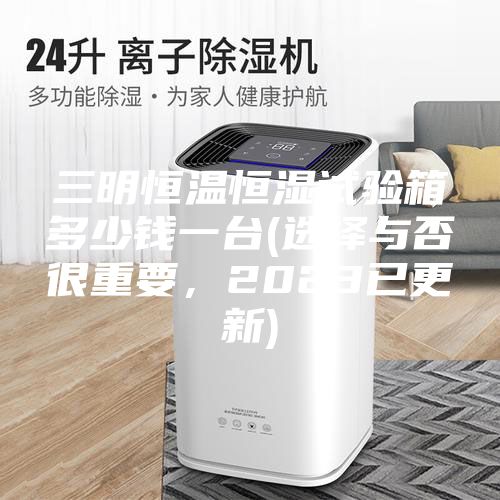 三明恒溫恒濕試驗(yàn)箱多少錢一臺(選擇與否很重要,2023已更新)