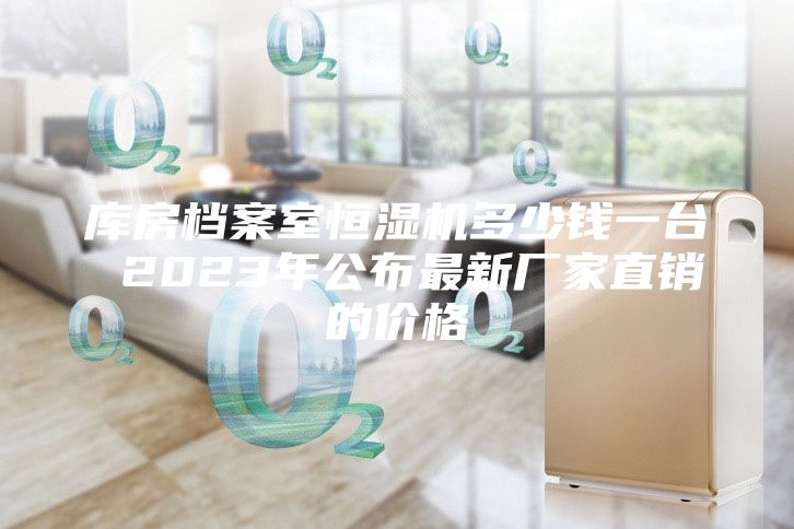 庫房檔案室恒濕機多少錢一臺 2023年公布最新廠家直銷的價格