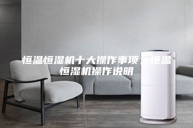 恒溫恒濕機十大操作事項,恒溫恒濕機操作說明