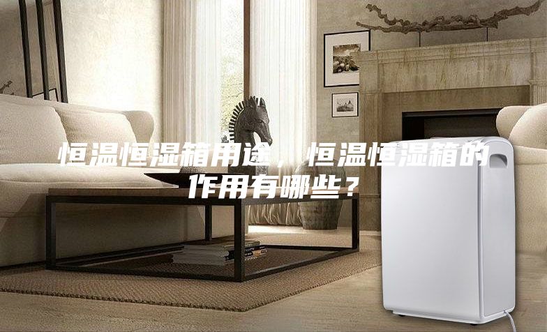 恒溫恒濕箱用途，恒溫恒濕箱的作用有哪些？